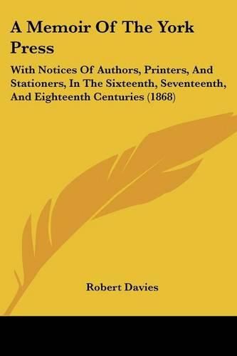 A Memoir of the York Press: With Notices of Authors, Printers, and Stationers, in the Sixteenth, Seventeenth, and Eighteenth Centuries (1868)