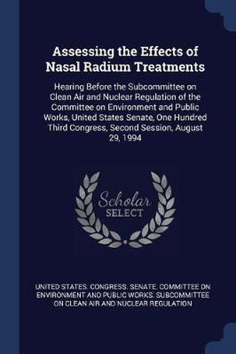 Assessing the Effects of Nasal Radium Treatments: Hearing Before the Subcommittee on Clean Air and Nuclear Regulation of the Committee on Environment and Public Works, United States Senate, One Hundred Third Congress, Second Session, August 29, 1994