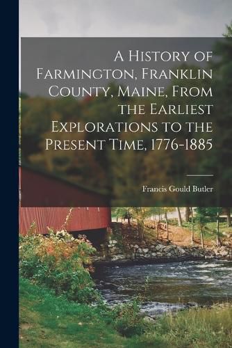 Cover image for A History of Farmington, Franklin County, Maine, From the Earliest Explorations to the Present Time, 1776-1885