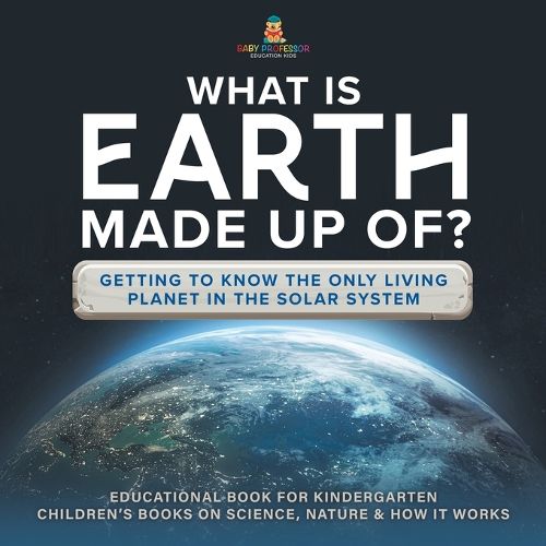 What Is Earth Made up Of? Getting to Know the Only Living Planet in the Solar System Educational Book for Kindergarten Children's Books on Science, Nature & How It Works