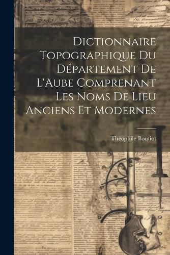 Cover image for Dictionnaire Topographique du Departement de L'Aube Comprenant Les Noms de Lieu Anciens et Modernes