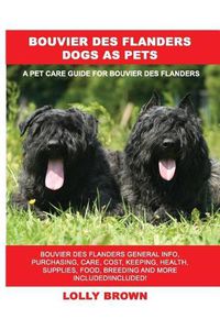 Cover image for Bouvier des Flanders Dogs as Pets: Bouvier des Flanders General Info, Purchasing, Care, Cost, Keeping, Health, Supplies, Food, Breeding and More Included! A Pet Care Guide for Bouvier des Flanders