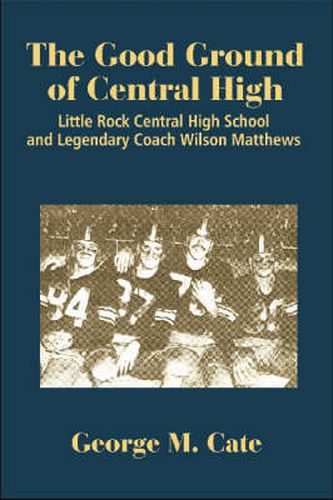 Cover image for The Good Ground of Central High: Little Rock Central High School and Legendary Coach Wilson Matthews