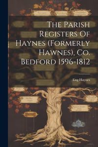 Cover image for The Parish Registers Of Haynes (formerly Hawnes), Co. Bedford 1596-1812