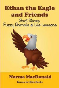 Cover image for Ethan the Eagle and Friends: Short Stories, Fuzzy Animals and Life Lessons