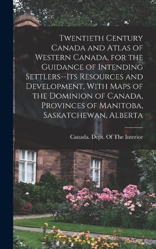 Cover image for Twentieth Century Canada and Atlas of Western Canada, for the Guidance of Intending Settlers--its Resources and Development, With Maps of the Dominion of Canada, Provinces of Manitoba, Saskatchewan, Alberta