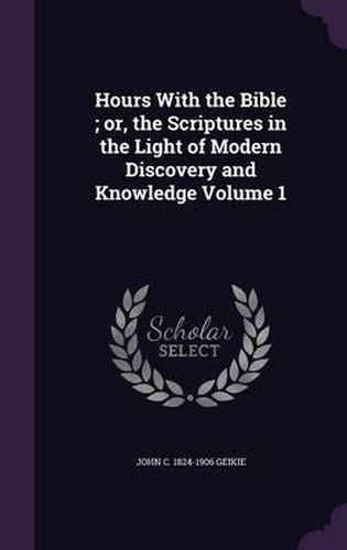 Cover image for Hours with the Bible; Or, the Scriptures in the Light of Modern Discovery and Knowledge Volume 1