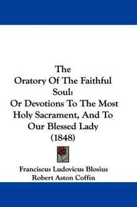 Cover image for The Oratory Of The Faithful Soul: Or Devotions To The Most Holy Sacrament, And To Our Blessed Lady (1848)