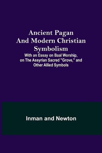 Cover image for Ancient Pagan and Modern Christian Symbolism; With an Essay on Baal Worship, on the Assyrian Sacred Grove, and Other Allied Symbols