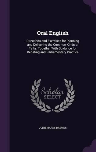 Cover image for Oral English: Directions and Exercises for Planning and Delivering the Common Kinds of Talks, Together with Guidance for Debating and Parliamentary Practice