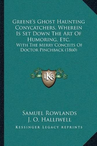 Cover image for Greeneacentsa -A Centss Ghost Haunting Conycatchers, Wherein Is Set Down the Art of Humoring, Etc.: With the Merry Conceits of Doctor Pinchback (1860)