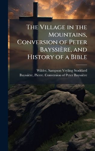 Cover image for The Village in the Mountains, Conversion of Peter Bayssiere, and History of a Bible