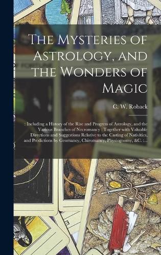 Cover image for The Mysteries of Astrology, and the Wonders of Magic: : Including a History of the Rise and Progress of Astrology, and the Various Branches of Necromancy: Together With Valuable Directions and Suggestions Relative to the Casting of Nativities, And...