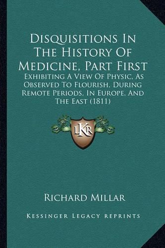 Cover image for Disquisitions in the History of Medicine, Part First: Exhibiting a View of Physic, as Observed to Flourish, During Remote Periods, in Europe, and the East (1811)