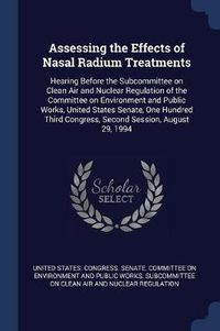 Cover image for Assessing the Effects of Nasal Radium Treatments: Hearing Before the Subcommittee on Clean Air and Nuclear Regulation of the Committee on Environment and Public Works, United States Senate, One Hundred Third Congress, Second Session, August 29, 1994