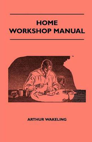 Cover image for Home Workshop Manual - How To Make Furniture, Ship And Airplane Models, Radio Sets, Toys, Novelties, House And Garden Conveniences, Sporting Equipment, Woodworking Methods, Use And Care Of Tools, Wood Turning And Art Metal Work, Painting And Decorating