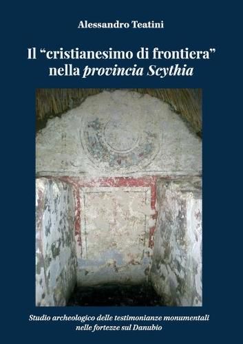 Cover image for Il cristianesimo di frontiera nella provincia Scythia. Studio archeologico delle testimonianze monumentali nelle fortezze sul Danubio