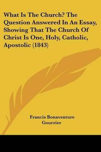 Cover image for What Is the Church? the Question Answered in an Essay, Showing That the Church of Christ Is One, Holy, Catholic, Apostolic (1843)