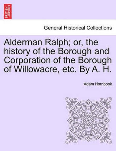 Cover image for Alderman Ralph; Or, the History of the Borough and Corporation of the Borough of Willowacre, Etc. by A. H.Vol.II