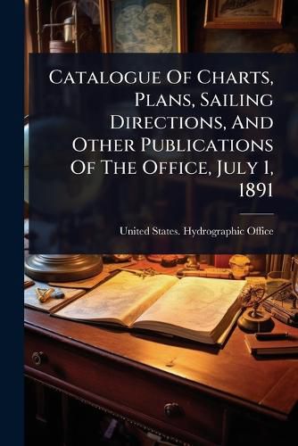 Cover image for Catalogue Of Charts, Plans, Sailing Directions, And Other Publications Of The Office, July 1, 1891