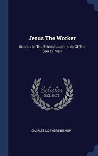 Jesus the Worker: Studies in the Ethical Leadership of the Son of Man