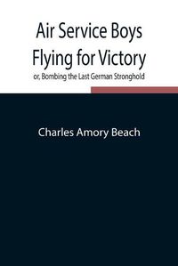 Cover image for Air Service Boys Flying for Victory or, Bombing the Last German Stronghold