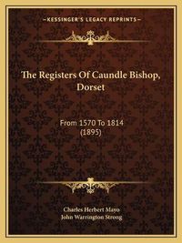 Cover image for The Registers of Caundle Bishop, Dorset: From 1570 to 1814 (1895)