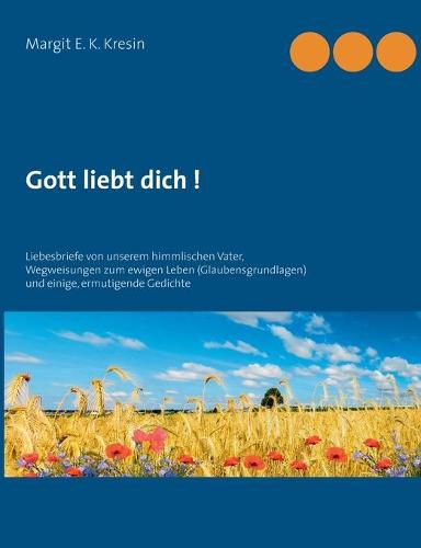 Gott liebt dich !: Liebesbriefe von unserem himmlischen Vater, Wegweisungen zum ewigen Leben - (Glaubensgrundlagen) und einige, ermutigende Gedichte