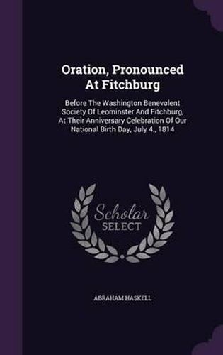 Cover image for Oration, Pronounced at Fitchburg: Before the Washington Benevolent Society of Leominster and Fitchburg, at Their Anniversary Celebration of Our National Birth Day, July 4., 1814