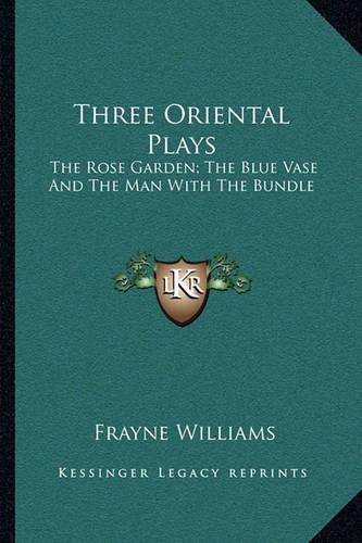 Cover image for Three Oriental Plays: The Rose Garden; The Blue Vase and the Man with the Bundle