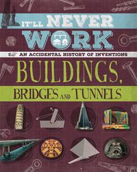 Cover image for It'll Never Work: Buildings, Bridges and Tunnels: An Accidental History of Inventions