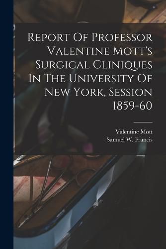 Cover image for Report Of Professor Valentine Mott's Surgical Cliniques In The University Of New York, Session 1859-60