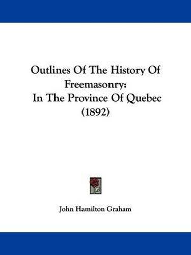 Cover image for Outlines of the History of Freemasonry: In the Province of Quebec (1892)