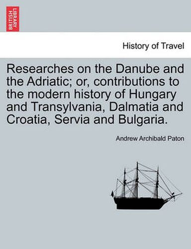 Cover image for Researches on the Danube and the Adriatic; Or, Contributions to the Modern History of Hungary and Transylvania, Dalmatia and Croatia, Servia and Bulgaria.