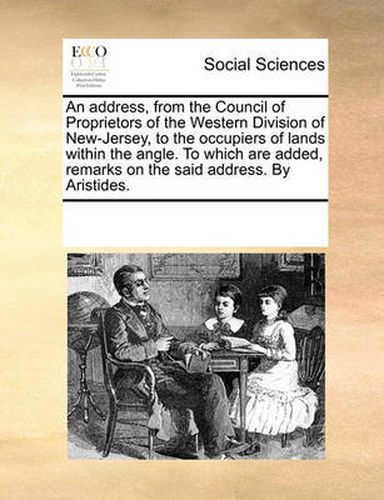 Cover image for An Address, from the Council of Proprietors of the Western Division of New-Jersey, to the Occupiers of Lands Within the Angle. to Which Are Added, Remarks on the Said Address. by Aristides.