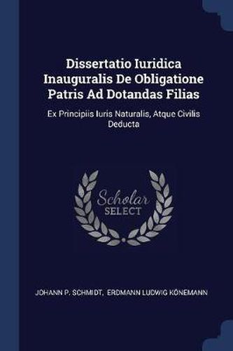 Dissertatio Iuridica Inauguralis de Obligatione Patris Ad Dotandas Filias: Ex Principiis Iuris Naturalis, Atque Civilis Deducta