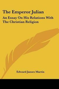 Cover image for The Emperor Julian: An Essay on His Relations with the Christian Religion