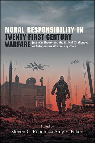 Moral Responsibility in Twenty-First-Century Warfare: Just War Theory and the Ethical Challenges of Autonomous Weapons Systems