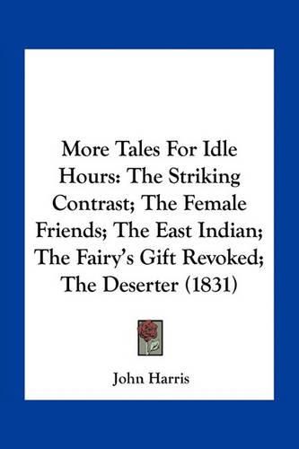 Cover image for More Tales for Idle Hours: The Striking Contrast; The Female Friends; The East Indian; The Fairy's Gift Revoked; The Deserter (1831)