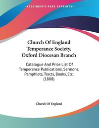 Cover image for Church of England Temperance Society, Oxford Diocesan Branch: Catalogue and Price List of Temperance Publications, Sermons, Pamphlets, Tracts, Books, Etc. (1888)