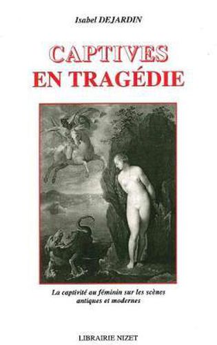 Cover image for Captives En Tragedie: La Captivite Au Feminin Sur Les Scenes Antiques Et Modernes