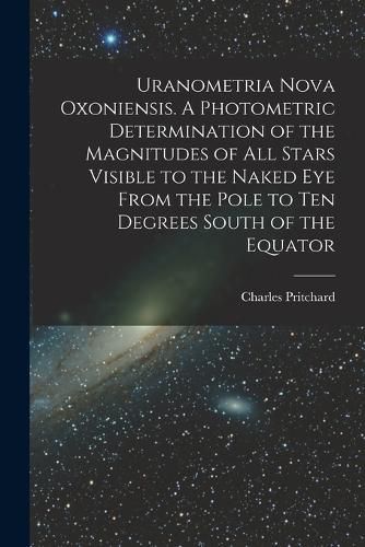 Cover image for Uranometria Nova Oxoniensis. A Photometric Determination of the Magnitudes of all Stars Visible to the Naked eye From the Pole to ten Degrees South of the Equator