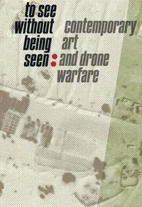 Cover image for To See Without Being Seen: Contemporary Art and Drone Warfare