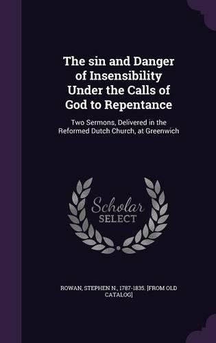 Cover image for The Sin and Danger of Insensibility Under the Calls of God to Repentance: Two Sermons, Delivered in the Reformed Dutch Church, at Greenwich