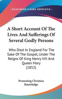 Cover image for A Short Account Of The Lives And Sufferings Of Several Godly Persons: Who Died In England For The Sake Of The Gospel, Under The Reigns Of King Henry VIII And Queen Mary (1852)