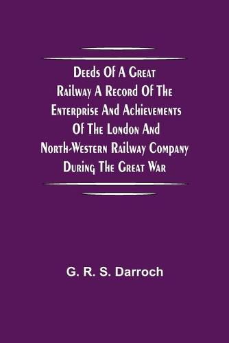 Cover image for Deeds of a Great Railway A record of the enterprise and achievements of the London and North-Western Railway company during the Great War