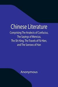 Cover image for Chinese Literature; Comprising The Analects of Confucius, The Sayings of Mencius, The Shi-King, The Travels of Fa-Hien, and The Sorrows of Han