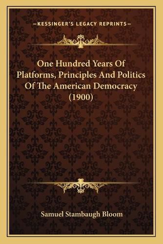 Cover image for One Hundred Years of Platforms, Principles and Politics of the American Democracy (1900)