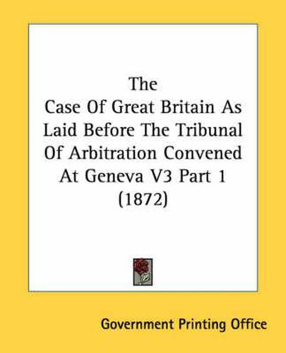 Cover image for The Case of Great Britain as Laid Before the Tribunal of Arbitration Convened at Geneva V3 Part 1 (1872)