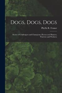 Cover image for Dogs, Dogs, Dogs; Stories of Challengers and Champions, Heroes and Hunters, Warriors and Workers;